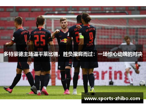 多特蒙德主场逼平莱比锡，胜负擦肩而过：一场惊心动魄的对决