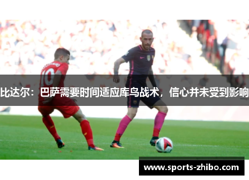 比达尔：巴萨需要时间适应库鸟战术，信心并未受到影响